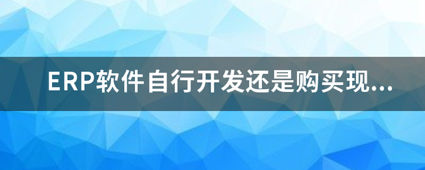 生產(chǎn)ERP管理軟件系統(tǒng)自行開發(fā)還是購買現(xiàn)成的成品軟件（ERP