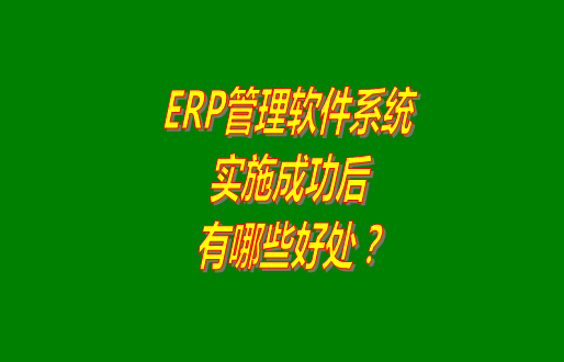 erp管理軟件系統(tǒng)免費版本成功實施之后會有哪幾方面的好處？